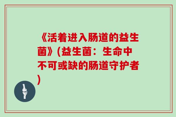 《活着进入肠道的益生菌》(益生菌：生命中不可或缺的肠道守护者)