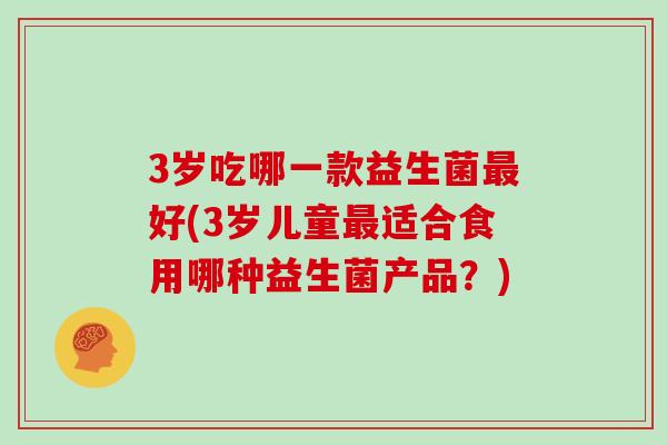 3岁吃哪一款益生菌最好(3岁儿童最适合食用哪种益生菌产品？)