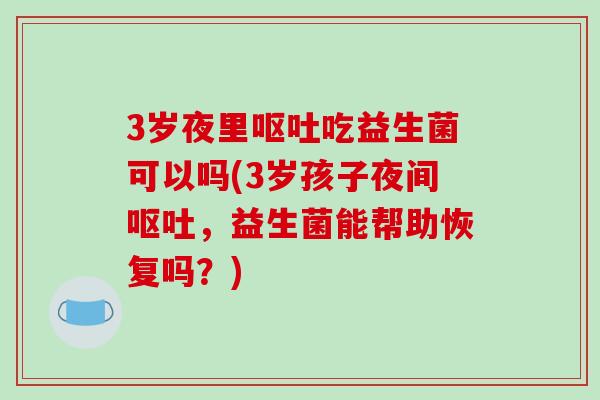 3岁夜里呕吐吃益生菌可以吗(3岁孩子夜间呕吐，益生菌能帮助恢复吗？)