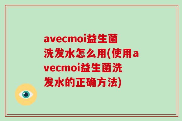 avecmoi益生菌洗发水怎么用(使用avecmoi益生菌洗发水的正确方法) avecmoi益生菌洗发水怎么用(使用avecmoi益生菌洗发水的正确方法)