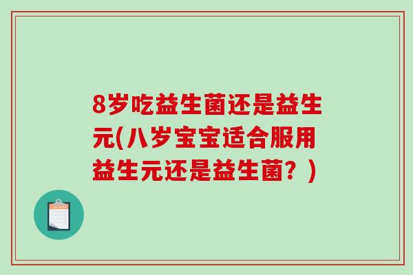 8岁吃益生菌还是益生元(八岁宝宝适合服用益生元还是益生菌？)