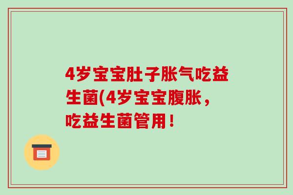 4岁宝宝肚子胀气吃益生菌(4岁宝宝腹胀，吃益生菌管用！