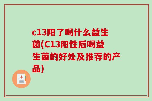 c13阳了喝什么益生菌(C13阳性后喝益生菌的好处及推荐的产品) c13阳了喝什么益生菌(C13阳性后喝益生菌的好处及推荐的产品)