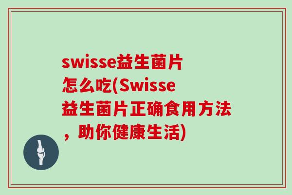 swisse益生菌片怎么吃(Swisse益生菌片正确食用方法，助你健康生活)