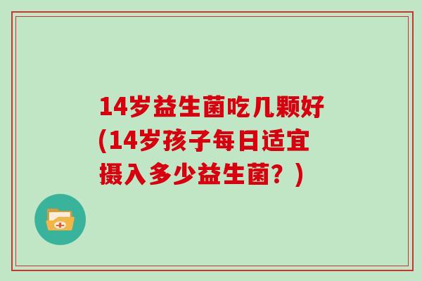 14岁益生菌吃几颗好(14岁孩子每日适宜摄入多少益生菌？)
