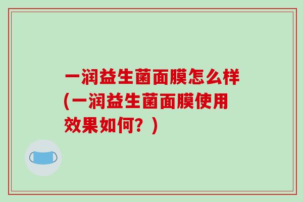 一润益生菌面膜怎么样(一润益生菌面膜使用效果如何？)