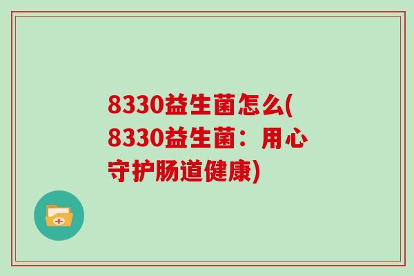 8330益生菌怎么(8330益生菌：用心守护肠道健康)