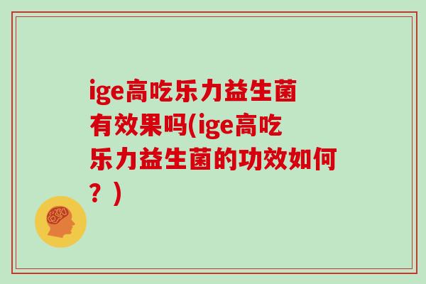 ige高吃乐力益生菌有效果吗(ige高吃乐力益生菌的功效如何？)
