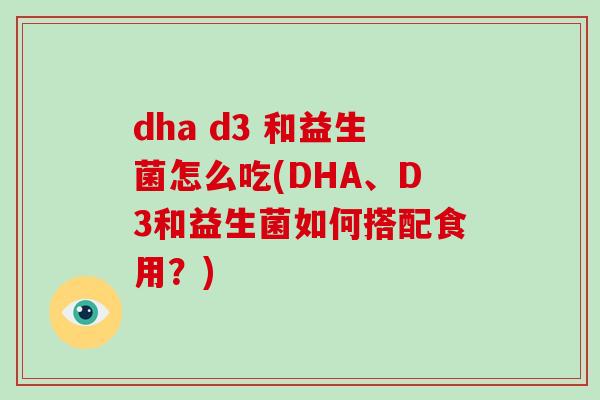 dha d3 和益生菌怎么吃(DHA、D3和益生菌如何搭配食用？)