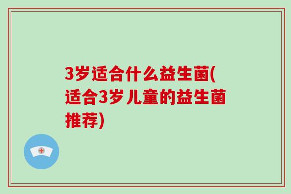 3岁适合什么益生菌(适合3岁儿童的益生菌推荐)