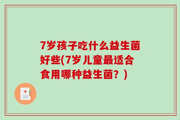 7岁孩子吃什么益生菌好些(7岁儿童最适合食用哪种益生菌？)
