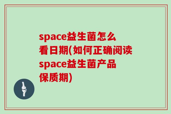 space益生菌怎么看日期(如何正确阅读space益生菌产品保质期)