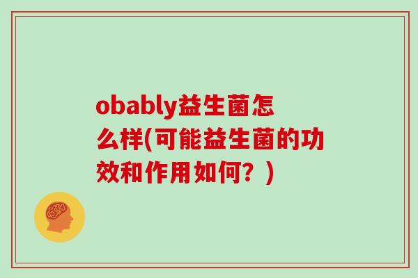 obably益生菌怎么样(可能益生菌的功效和作用如何？)