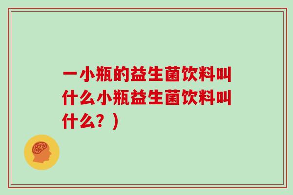 一小瓶的益生菌饮料叫什么小瓶益生菌饮料叫什么？)