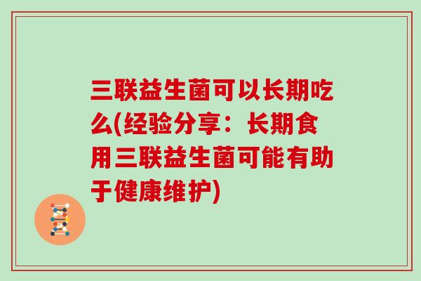 三联益生菌可以长期吃么(经验分享：长期食用三联益生菌可能有助于健康维护)
