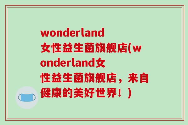 wonderland女性益生菌旗舰店(wonderland女性益生菌旗舰店，来自健康的美好世界！)