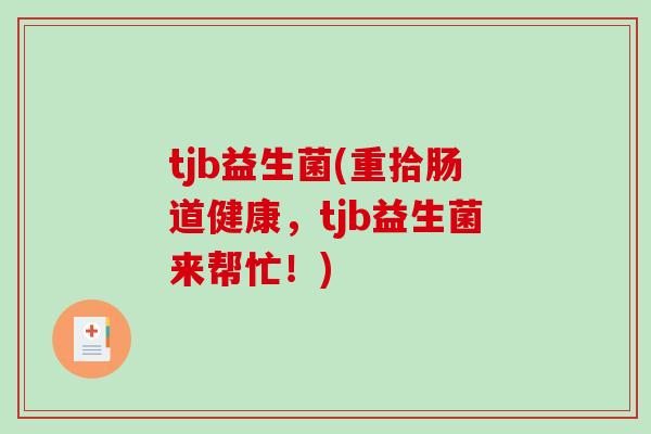 tjb益生菌(重拾肠道健康,tjb益生菌来帮忙!) tjb益生菌(重拾肠道健康,tjb益生菌来帮忙!)
