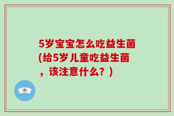 5岁宝宝怎么吃益生菌(给5岁儿童吃益生菌，该注意什么？)