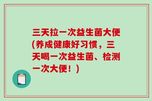 三天拉一次益生菌大便(养成健康好习惯，三天喝一次益生菌、检测一次大便！)