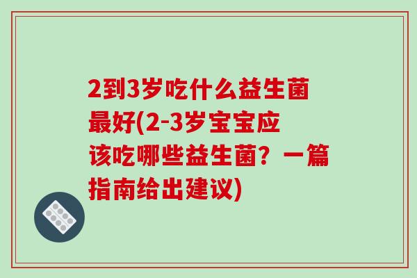2到3岁吃什么益生菌好(2-3岁宝宝应该吃哪些益生菌?一篇指南给出建议) 2到3岁吃什么益生菌好(2-3岁宝宝应该吃哪些益生菌?一篇指南给出建议)