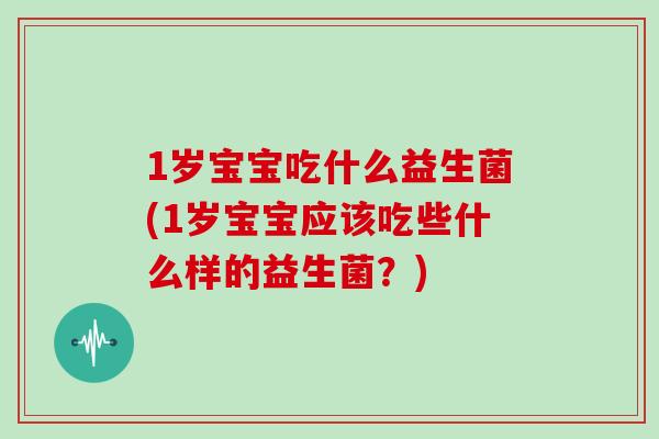 1岁宝宝吃什么益生菌(1岁宝宝应该吃些什么样的益生菌？)