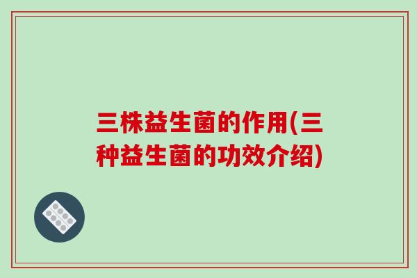 三株益生菌的作用(三种益生菌的功效介绍)