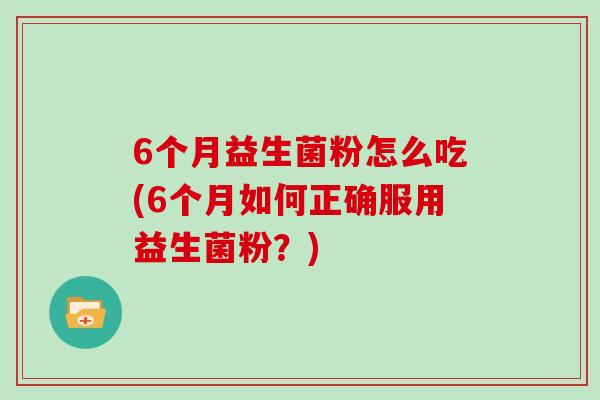 6个月益生菌粉怎么吃(6个月如何正确服用益生菌粉？)