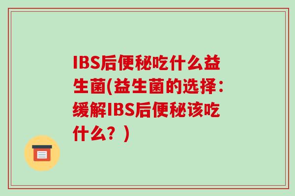 IBS后便秘吃什么益生菌(益生菌的选择：缓解IBS后便秘该吃什么？)