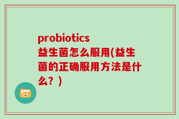 probiotics益生菌怎么服用(益生菌的正确服用方法是什么？)