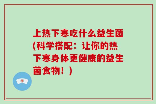 上热下寒吃什么益生菌(科学搭配：让你的热下寒身体更健康的益生菌食物！)
