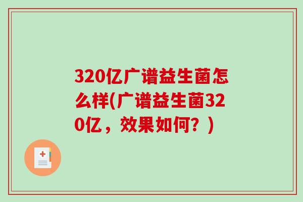 320亿广谱益生菌怎么样(广谱益生菌320亿，效果如何？)