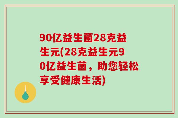 90亿益生菌28克益生元(28克益生元90亿益生菌，助您轻松享受健康生活)