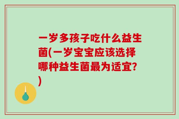 一岁多孩子吃什么益生菌(一岁宝宝应该选择哪种益生菌最为适宜？)