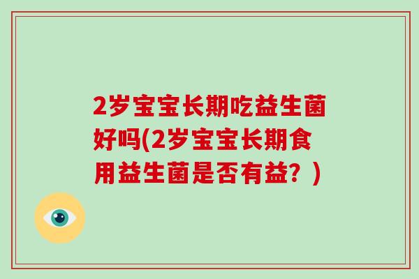 2岁宝宝长期吃益生菌好吗(2岁宝宝长期食用益生菌是否有益？)