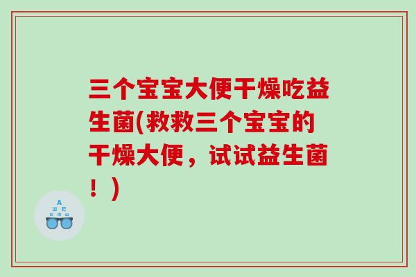 三个宝宝大便干燥吃益生菌(救救三个宝宝的干燥大便，试试益生菌！)