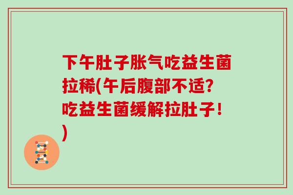 下午肚子胀气吃益生菌拉稀(午后腹部不适？吃益生菌缓解拉肚子！)