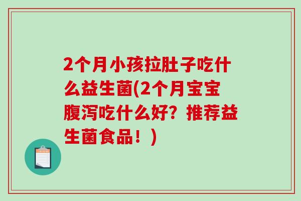 2个月小孩拉肚子吃什么益生菌(2个月宝宝腹泻吃什么好？推荐益生菌食品！)