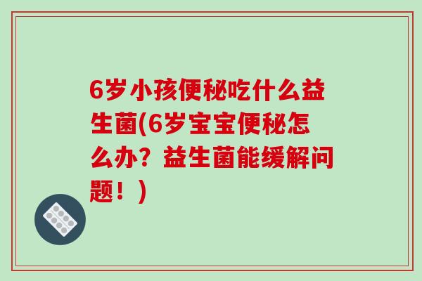 6岁小孩便秘吃什么益生菌(6岁宝宝便秘怎么办？益生菌能缓解问题！)