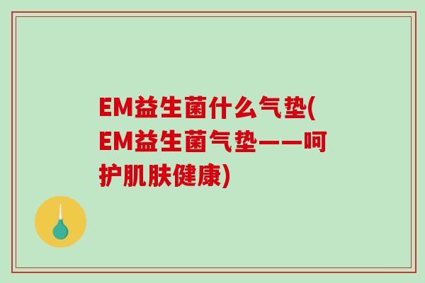 EM益生菌什么气垫(EM益生菌气垫——呵护健康) EM益生菌什么气垫(EM益生菌气垫——呵护健康)