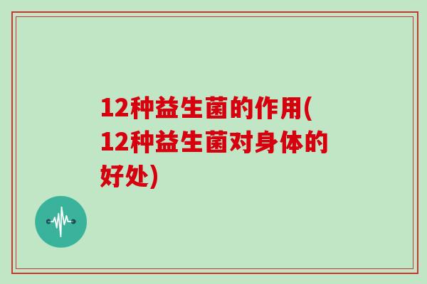 12种益生菌的作用(12种益生菌对身体的好处) 12种益生菌的作用(12种益生菌对身体的好处)