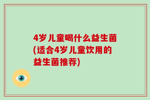 4岁儿童喝什么益生菌(适合4岁儿童饮用的益生菌推荐)