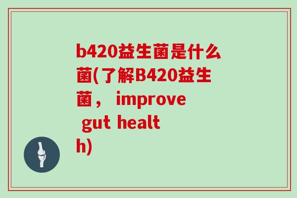 b420益生菌是什么菌(了解B420益生菌， improve gut health)