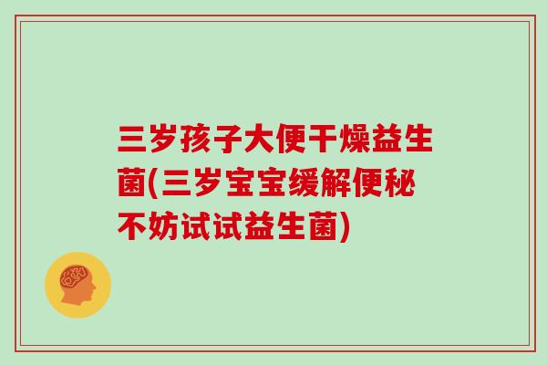 三岁孩子大便干燥益生菌(三岁宝宝缓解便秘不妨试试益生菌)