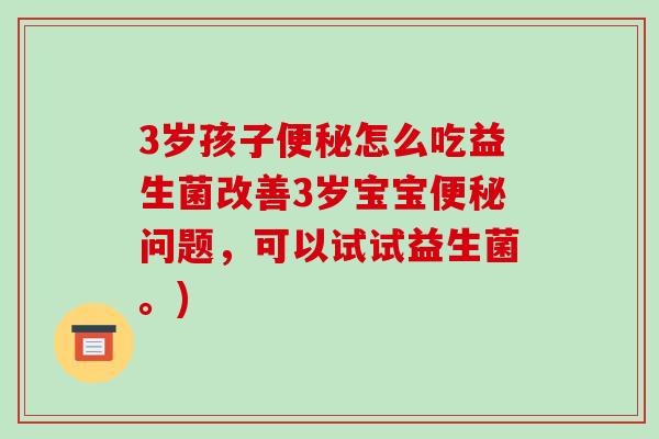 3岁孩子便秘怎么吃益生菌改善3岁宝宝便秘问题，可以试试益生菌。)