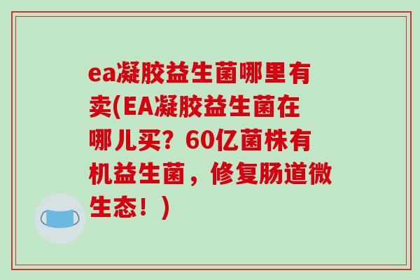 ea凝胶益生菌哪里有卖(EA凝胶益生菌在哪儿买？60亿菌株有机益生菌，修复肠道微生态！)