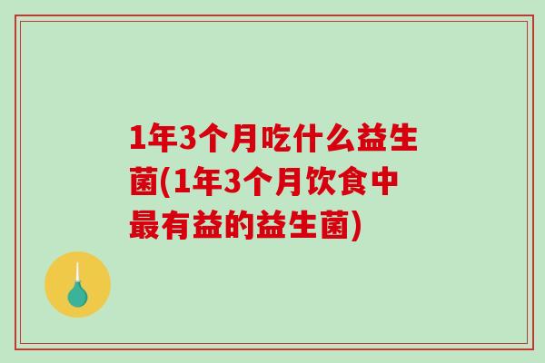 1年3个月吃什么益生菌(1年3个月饮食中最有益的益生菌)