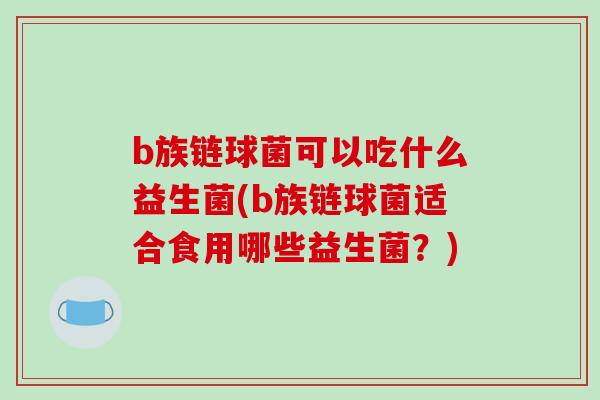 b族链球菌可以吃什么益生菌(b族链球菌适合食用哪些益生菌？)