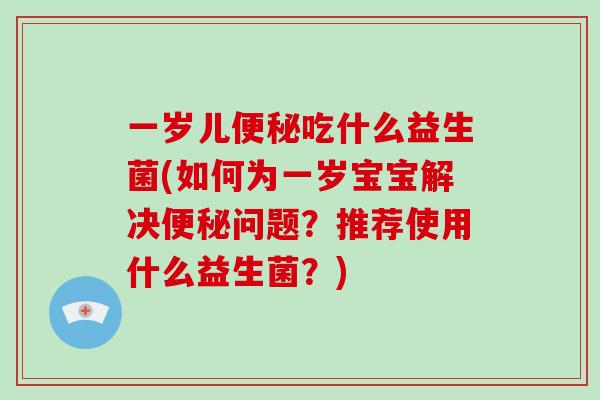 一岁儿便秘吃什么益生菌(如何为一岁宝宝解决便秘问题？推荐使用什么益生菌？)