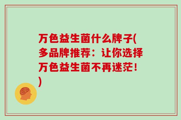 万色益生菌什么牌子(多品牌推荐：让你选择万色益生菌不再迷茫！)