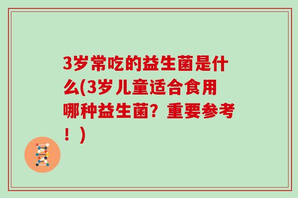 3岁常吃的益生菌是什么(3岁儿童适合食用哪种益生菌?重要参考!) 3岁常吃的益生菌是什么(3岁儿童适合食用哪种益生菌?重要参考!)